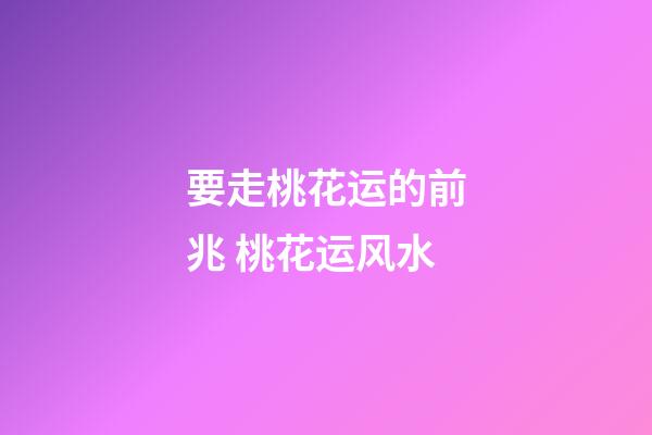 要走桃花运的前兆 桃花运风水